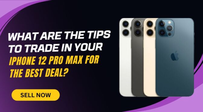 What Are the Tips to Trade in Your iPhone 12 Pro Max for the Best Deal?